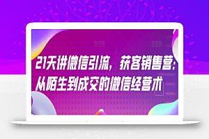 21天讲微信引流获客销售营，从陌生到成交的微信经营术