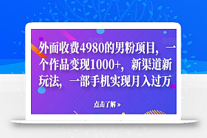 外面收费4980的男粉项目,一个作品变现1000+,新渠道新玩法,一部手机实现月入过万