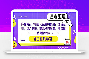 抖店商品卡精细化运营实战班：选品运营、达人玩法、商品卡自然流、抖店起店高阶玩法
