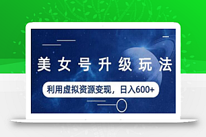 美女号升级玩法,利用虚拟资源变现,日入600+(教程+素材)