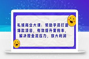 私域商业大课：帮助学员打造爆款项目，有效提升复购率，解决现金流压力，放大利润