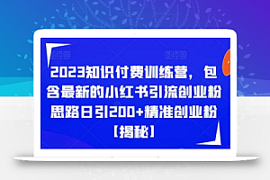 2023知识付费训练营，包含最新的小红书引流创业粉思路日引200+精准创业粉