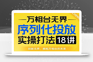 【万相台无界】序列化投放实操18讲线上实战班,全网首推,运营福音!