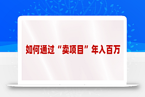 2023年最火项目:通过“卖项目”年入百万!普通人逆袭翻身的唯一出路