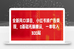全新风口项目,小红书接广告变现,0基础无脑搬运,一单收入300起