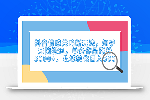 抖音情感共鸣新玩法,知乎无脑搬运,单条作品涨粉5000+,私域转化日入500