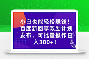 小白也能轻松赚钱!百度新回享激励计划发布,可批量操作日入300+!