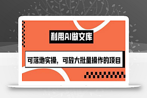 利用AI做文库,可落地实操,可放大批量操作的项目