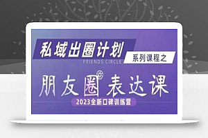 私域出圈计划系列课程之朋友圈表达课,2023全新口碑训练营