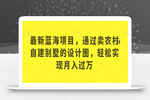 最新蓝海项目,通过卖农村自建别墅的设计图,轻松实现月入过万