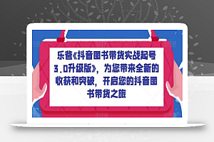 乐爸《抖音图书带货实战起号3.0升级版》,为您带来全新的收获和突破,开启您的抖音图书带货之旅