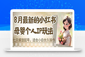 8月最新的小红书母婴个人IP玩法,七天螺旋起号,适合小白长久操作(附带全部教程)