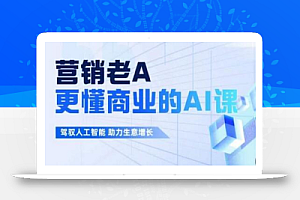 营销老A·更懂商业的AI人工智能课,驾驭人工智能助力生意增长