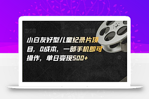 小白友好型儿童纪录片项目,0成本,一部手机即可操作,单日变现500+