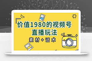 价值1980的视频号直播玩法,小白也可以直接上手操作【教程+素材+话术】