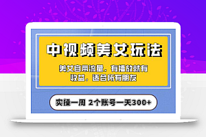 实操一天300+,【中视频美女号】项目拆解,保姆级教程助力你快速成单!