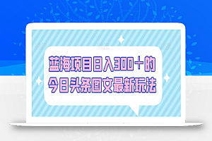蓝海项目日入300+的今日头条图文最新玩法