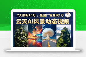 云天AI风景动图视频制作,7天涨粉10万,星图广告变现1万(更新87节课)