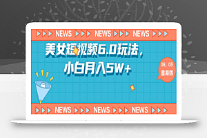 短视频美女6.0玩法,小白轻松月入5W+《教程+素材》
