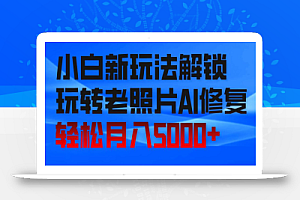 小白新玩法解锁,玩转老照片AI修复,轻松月入5000+!