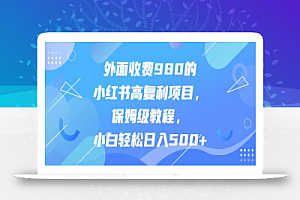 外面收费980的小红书高复利项目,保姆级教程,小白轻松日入500+