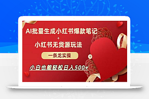 AI批量制造小红书爆款笔记+小红书无货源,玩法一条龙实操,小白也能轻松日入500+