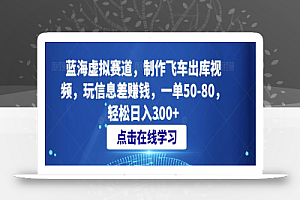 蓝海虚拟赛道,制作飞车出库视频,玩信息差赚钱,一单50-80,轻松日入300+