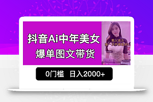 抖音Ai中年美女爆单图文带货,最新玩法,0门槛发图文,日入2000+销量爆炸