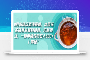 8月份超级蓝海赛道,水果花茶高客单暴利项目,无脑搬运,一部手机轻松日入500+