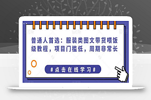 普通人首选:服装类图文带货喂饭级教程,项目门槛低,周期非常长