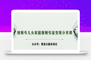 黄岛主·视频号儿女祝福视频引流变现分享课,银发经济新风囗【视频+素材】