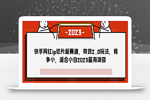 快手网红ip切片新赛道,带货2.0玩法,竞争小,适合小白2023蓝海项目