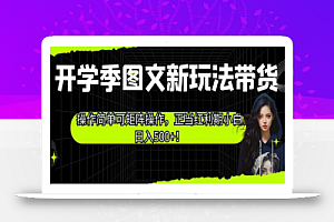 开学季图文新玩法带货,操作简单可矩阵操作,正当红利期小白日入500+!