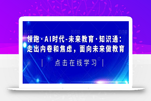 领跑·AI时代-未来教育·知识通：走出内卷和焦虑，面向未来做教育