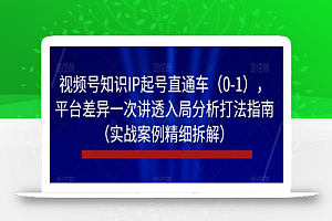 视频号知识IP起号直通车（0-1），平台差异一次讲透入局分析打法指南（实战案例精细拆解）