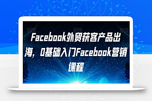 Facebook外贸获客产品出海,0基础入门Facebook营销课程