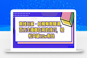 前线玩家·短视频剪辑课,百万主播都在用的技巧,轻松突破10w粉丝