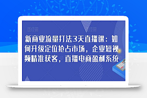 新商业流量打法3天直播课:如何升级定位抢占市场,企业短视频精准获客,直播电商盈利系统