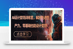 AI设计变现训练营,解放先进生产力,零基础也能设计变现
