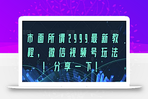 市面所谓2999最新教程,微信视频号玩法,分享一下
