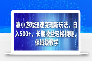 靠小游戏迅速变现新玩法,日入500+,长期收益轻松躺赚,保姆级教学