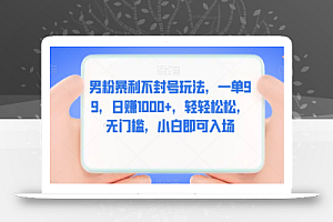 男粉暴利不封号玩法,一单99,日赚1000+,轻轻松松,无门槛,小白即可入场