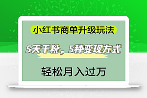 小红书商单升级玩法，5天千粉，5种变现渠道，轻松月入1万+