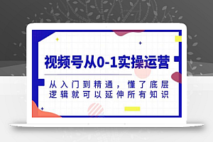 视频号从0-1实操运营,从入门到精通,懂了底层逻辑就可以延伸所有知识