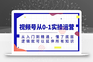 视频号从0-1实操运营，从入门到精通，懂了底层逻辑就可以延伸所有知识