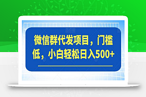 微信群代发项目,门槛低,小白轻松日入500+