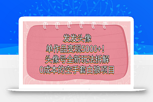 发发头像,单作品变现5000+!头像号全新玩法拆解,0成本的空手套白狼项目