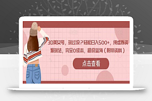 3D美女号,玩过没?轻松日入500+,纯虚拟资源玩法,完全0成本,超级蓝海(附带资料)