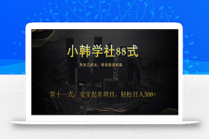 小韩学社88式第十一式:《宝宝起名》项目,轻松日入300+
