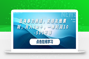 蓝海暴力赛道,卖朋友圈素材,月入1w+,一单利润10-500不等
